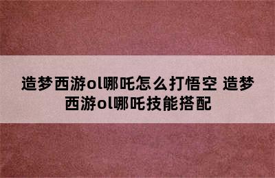 造梦西游ol哪吒怎么打悟空 造梦西游ol哪吒技能搭配